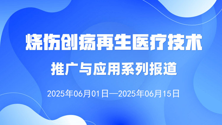 燒傷創(chuàng)瘍再生醫(yī)療技術推廣與應用系列報道（2025年6月1日—6月15日）